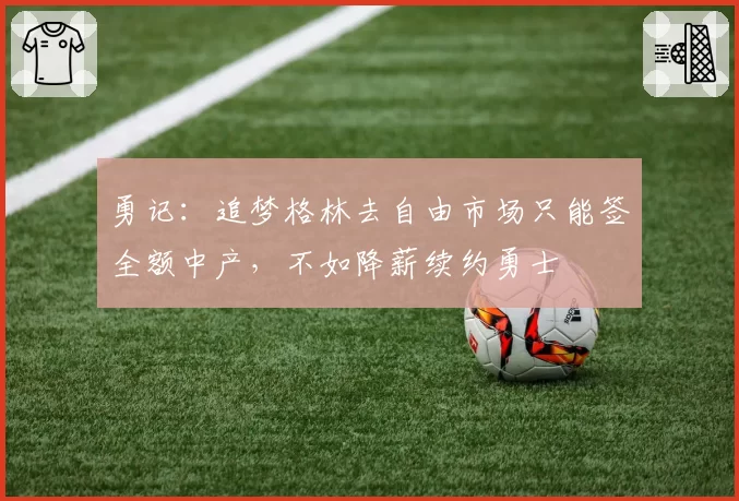 勇记：追梦格林去自由市场只能签全额中产，不如降薪续约勇士