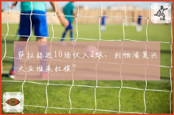 萨拉赫近10场仅入2球,利物浦复兴大业谁来扛旗?