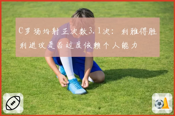 C罗场均射正次数3.1次：利雅得胜利进攻是否过度依赖个人能力