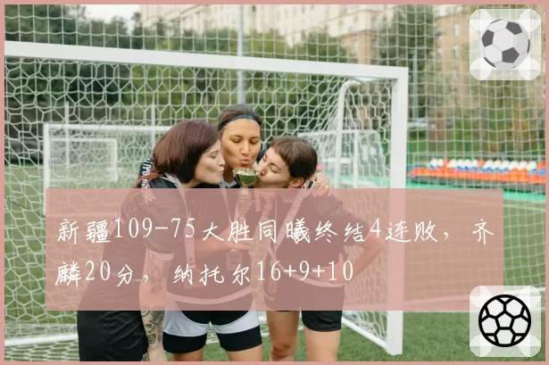 新疆109-75大胜同曦终结4连败，齐麟20分，纳托尔16+9+10