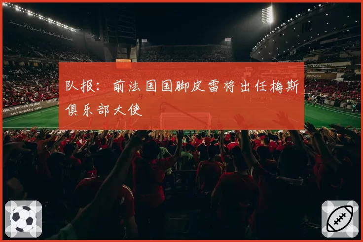 队报：前法国国脚皮雷将出任梅斯俱乐部大使