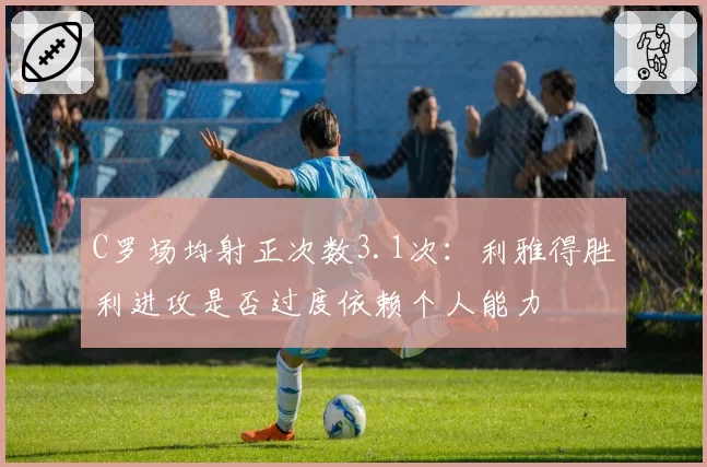 C罗场均射正次数3.1次：利雅得胜利进攻是否过度依赖个人能力