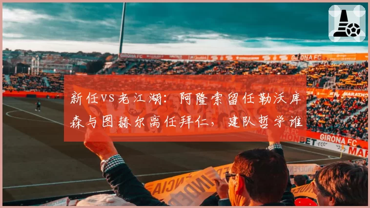 新任vs老江湖:阿隆索留任勒沃库森与图赫尔离任拜仁,建队哲学谁更成功?