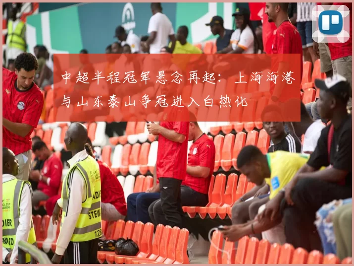 中超半程冠军悬念再起:上海海港与山东泰山争冠进入白热化