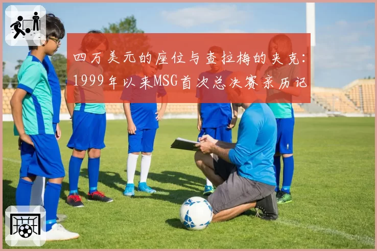 四万美元的座位与查拉梅的夹克:1999年以来MSG首次总决赛亲历记