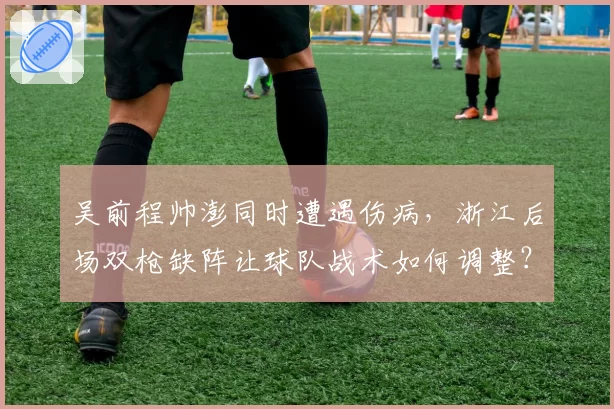 吴前程帅澎同时遭遇伤病,浙江后场双枪缺阵让球队战术如何调整?