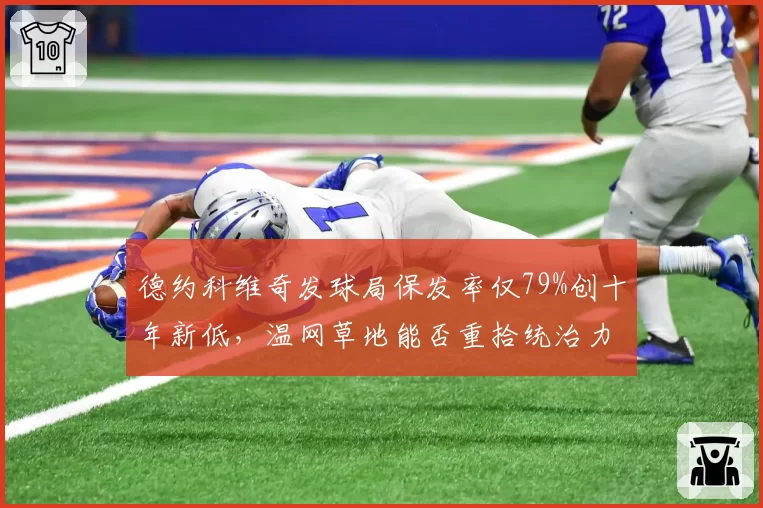 德约科维奇发球局保发率仅79%创十年新低,温网草地能否重拾统治力