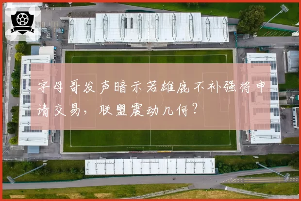 字母哥发声暗示若雄鹿不补强将申请交易，联盟震动几何？