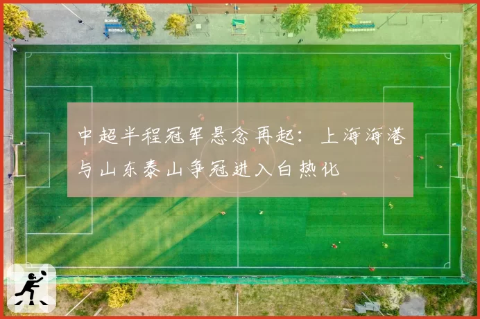 中超半程冠军悬念再起：上海海港与山东泰山争冠进入白热化