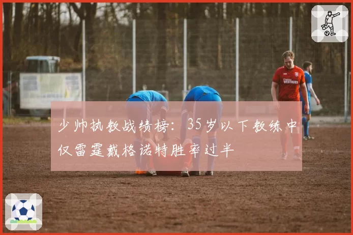 少帅执教战绩榜：35岁以下教练中仅雷霆戴格诺特胜率过半
