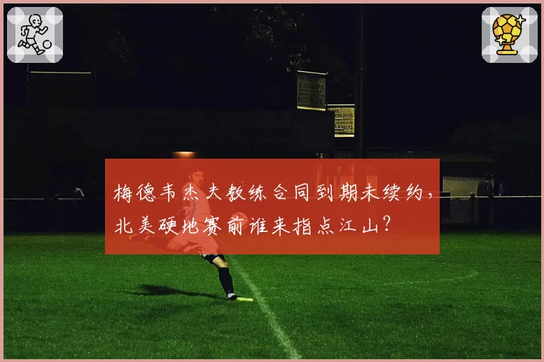 梅德韦杰夫教练合同到期未续约，北美硬地赛前谁来指点江山？