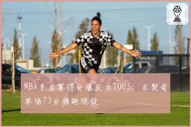 NBA季后赛得分爆发力TOP5:东契奇单场73分领跑现役