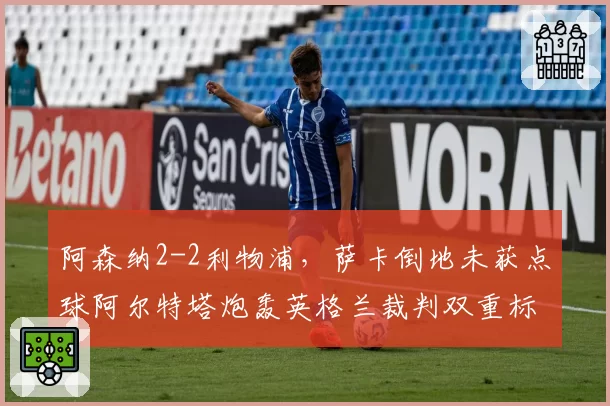 阿森纳2-2利物浦，萨卡倒地未获点球阿尔特塔炮轰英格兰裁判双重标准