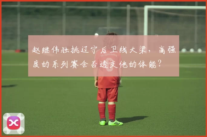 赵继伟独挑辽宁后卫线大梁，高强度的系列赛会否透支他的体能？