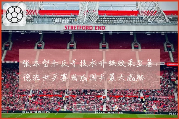 张本智和反手技术升级效果显著,德班世乒赛或成国乒最大威胁