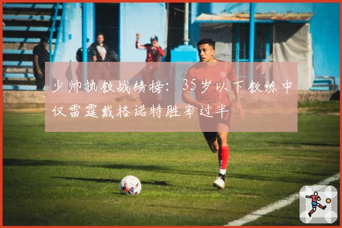 少帅执教战绩榜：35岁以下教练中仅雷霆戴格诺特胜率过半