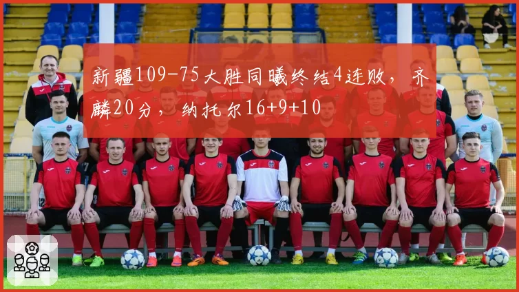 新疆109-75大胜同曦终结4连败，齐麟20分，纳托尔16+9+10