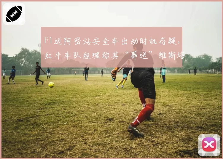 F1迈阿密站安全车出动时机存疑，红牛车队经理称其“葬送”维斯塔潘冠军