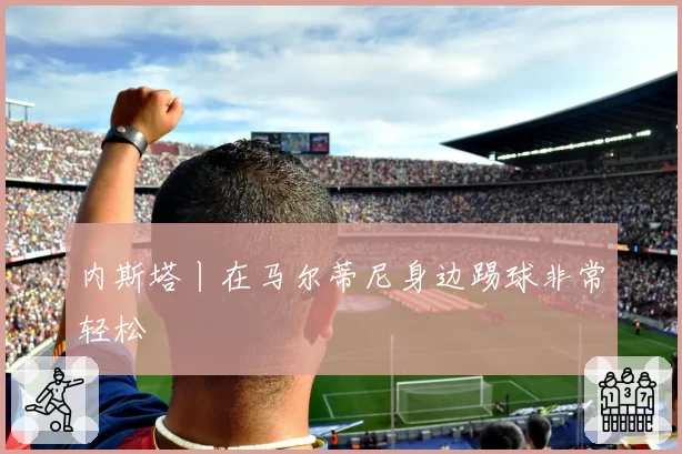 内斯塔丨在马尔蒂尼身边踢球非常轻松