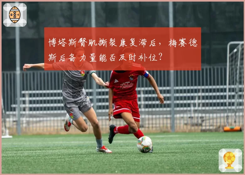 博塔斯臀肌撕裂康复滞后,梅赛德斯后备力量能否及时补位?