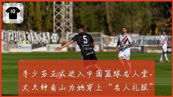 李少芬正式进入中国篮球名人堂,丈夫钟南山为她穿上“名人礼服”