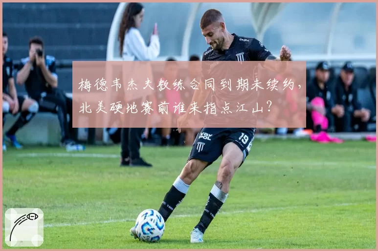 梅德韦杰夫教练合同到期未续约，北美硬地赛前谁来指点江山？
