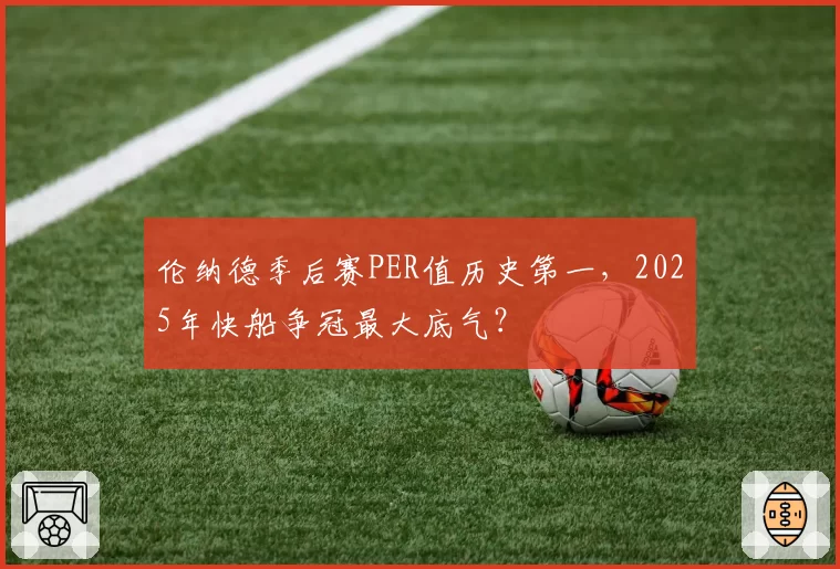 伦纳德季后赛PER值历史第一，2025年快船争冠最大底气？