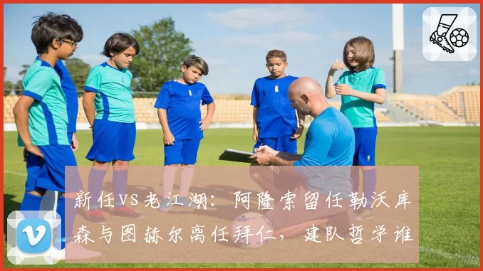 新任vs老江湖：阿隆索留任勒沃库森与图赫尔离任拜仁，建队哲学谁更成功？