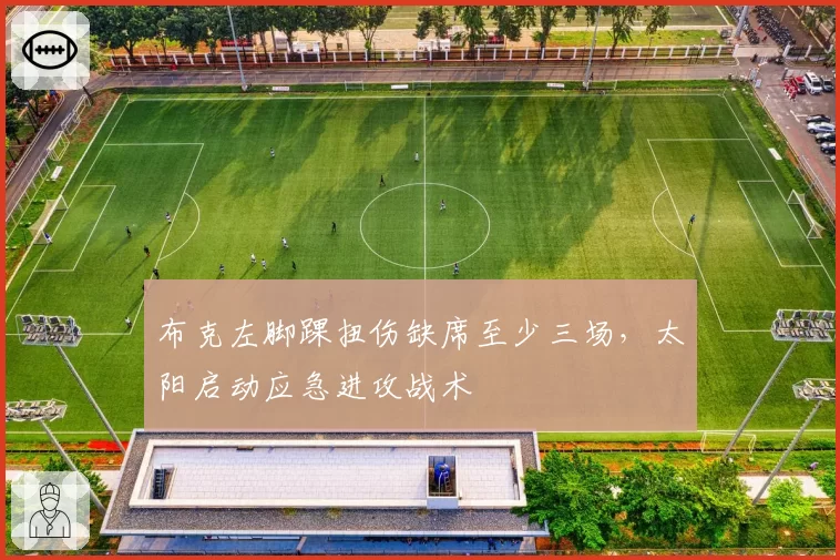 布克左脚踝扭伤缺席至少三场,太阳启动应急进攻战术