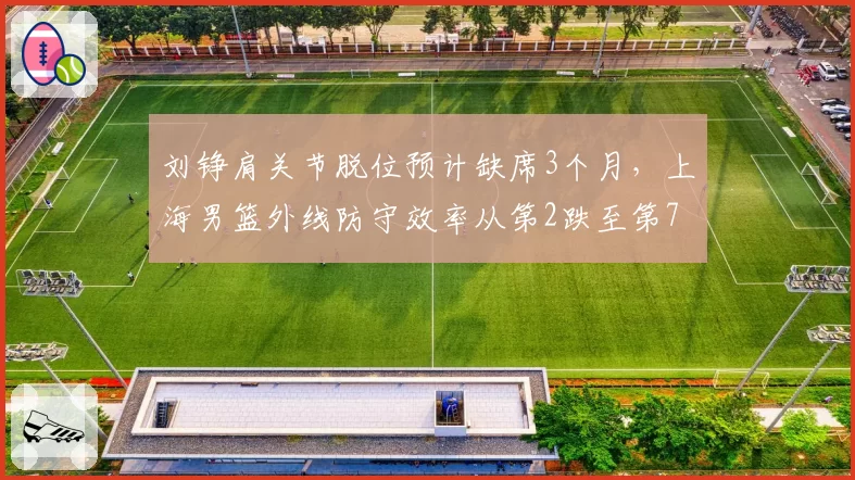 刘铮肩关节脱位预计缺席3个月,上海男篮外线防守效率从第2跌至第7