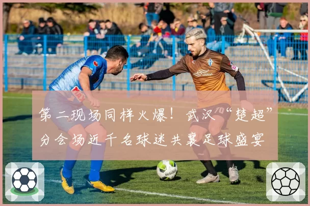 第二现场同样火爆！武汉“楚超”分会场近千名球迷共襄足球盛宴