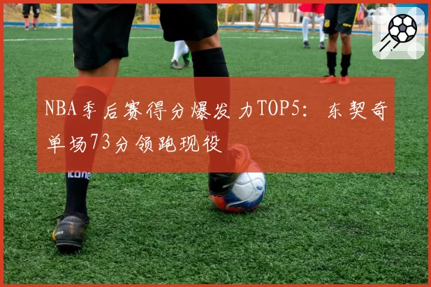 NBA季后赛得分爆发力TOP5:东契奇单场73分领跑现役