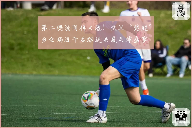 第二现场同样火爆！武汉“楚超”分会场近千名球迷共襄足球盛宴