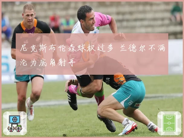 尼克斯布伦森球权过多 兰德尔不满沦为底角射手