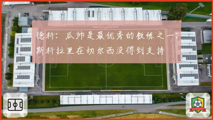 德科:瓜帅是最优秀的教练之一;斯科拉里在切尔西没得到支持