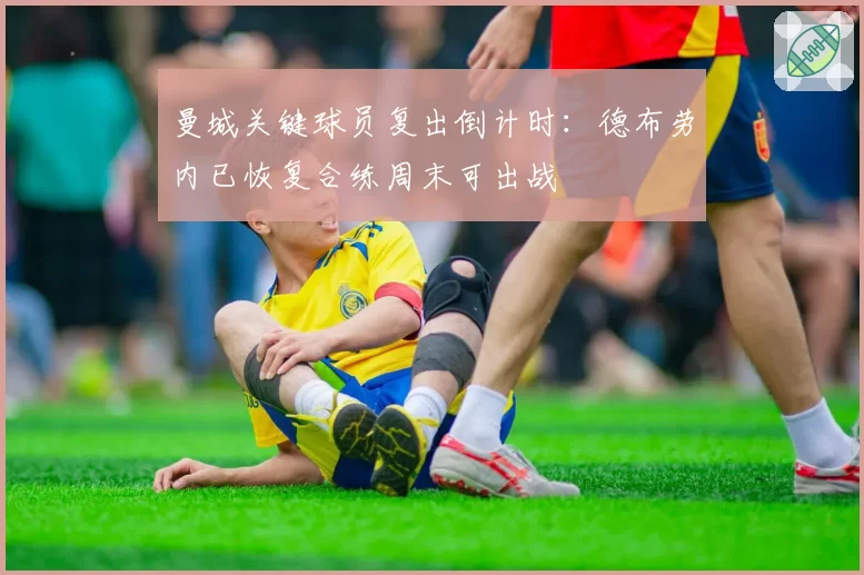 曼城关键球员复出倒计时：德布劳内已恢复合练周末可出战