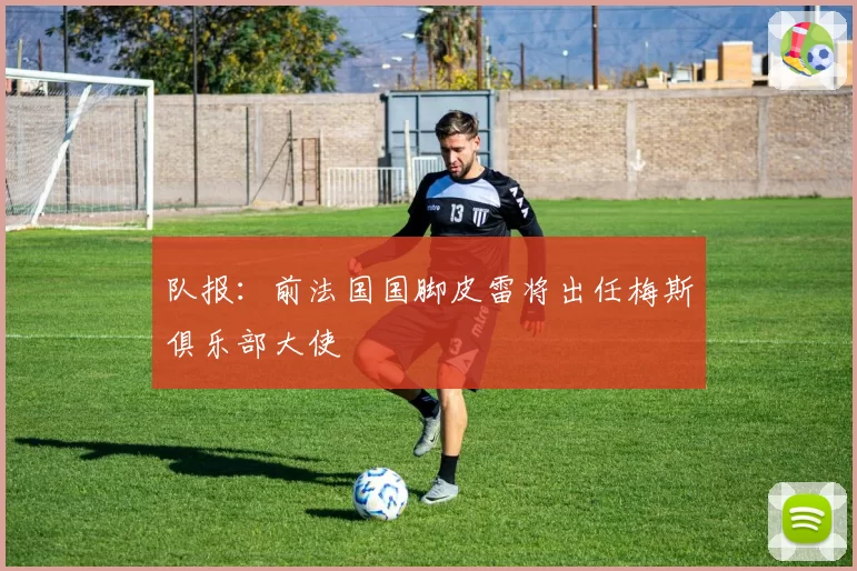 队报:前法国国脚皮雷将出任梅斯俱乐部大使